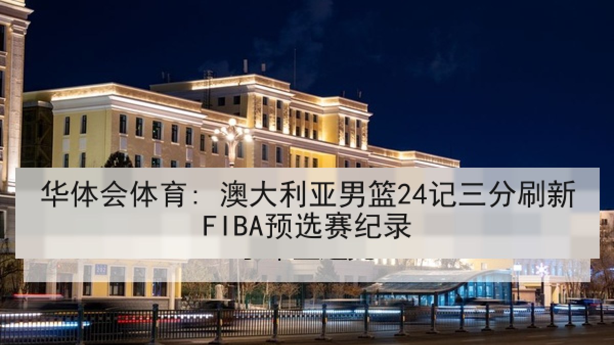 华体会体育: 澳大利亚男篮24记三分刷新FIBA预选赛纪录