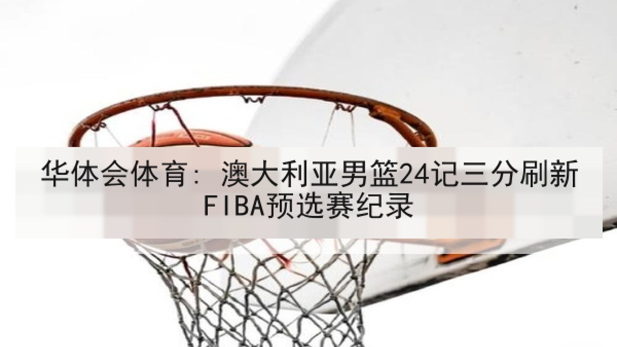 华体会体育: 澳大利亚男篮24记三分刷新FIBA预选赛纪录