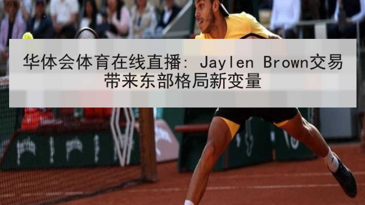 华体会体育在线直播: Jaylen Brown交易带来东部格局新变量