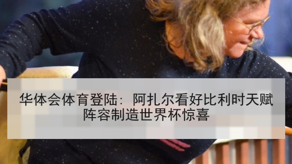 华体会体育登陆: 阿扎尔看好比利时天赋阵容制造世界杯惊喜 华体会体育登陆: 阿扎尔看好比利时天赋阵容制造世界杯惊喜