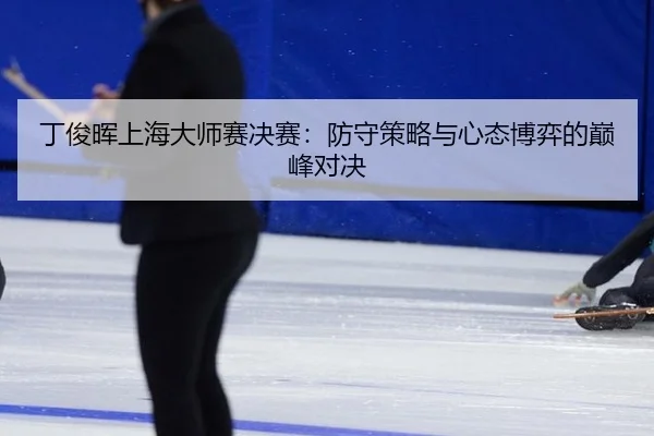 丁俊晖上海大师赛决赛：防守策略与心态博弈的巅峰对决
