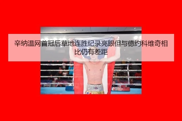 辛纳温网首冠后草地连胜纪录亮眼但与德约科维奇相比仍有差距