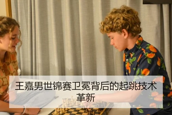 王嘉男世锦赛卫冕背后的起跳技术革新
