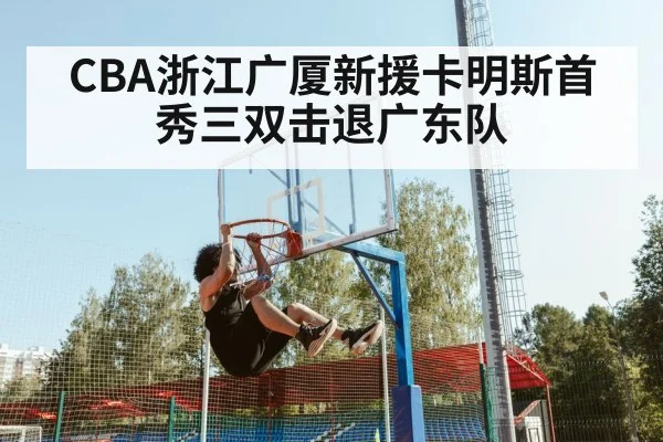CBA浙江广厦新援卡明斯首秀三双击退广东队