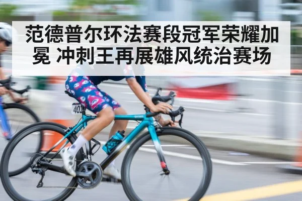 范德普尔环法赛段冠军荣耀加冕 冲刺王再展雄风统治赛场