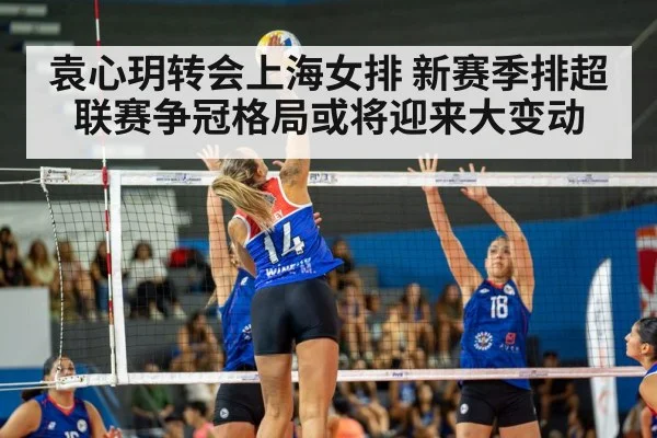 袁心玥转会上海女排 新赛季排超联赛争冠格局或将迎来大变动