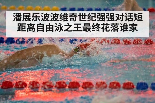 潘展乐波波维奇世纪强强对话短距离自由泳之王最终花落谁家