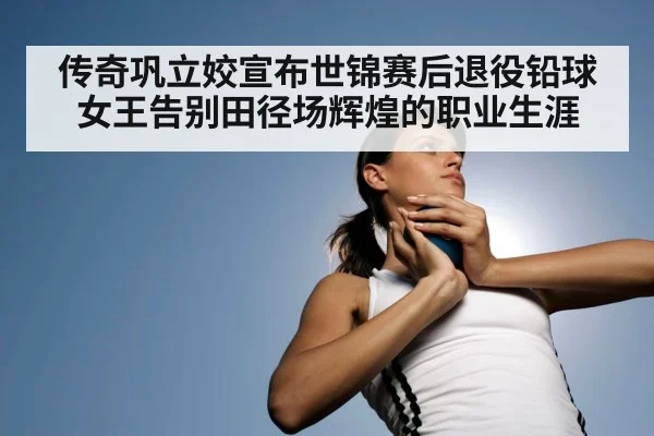 传奇巩立姣宣布世锦赛后退役铅球女王告别田径场辉煌的职业生涯
