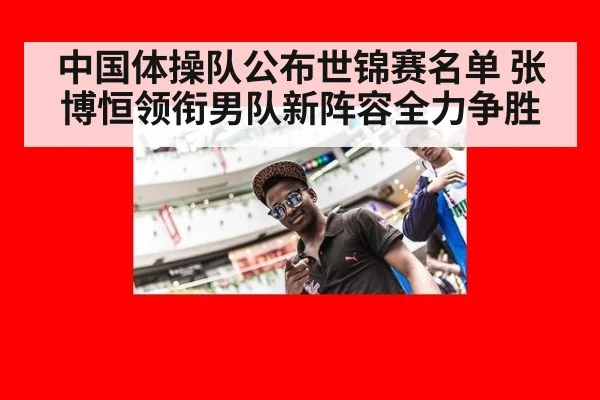 中国体操队公布世锦赛名单 张博恒领衔男队新阵容全力争胜
