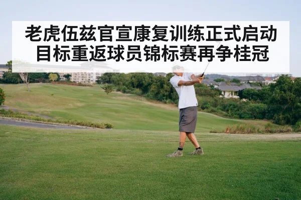 老虎伍兹官宣康复训练正式启动 目标重返球员锦标赛再争桂冠